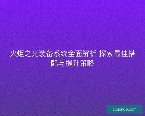 火炬之光装备系统全面解析 探索最佳搭配与提升策略 火炬之光装备系统全面解析 探索最佳搭配与提升策略