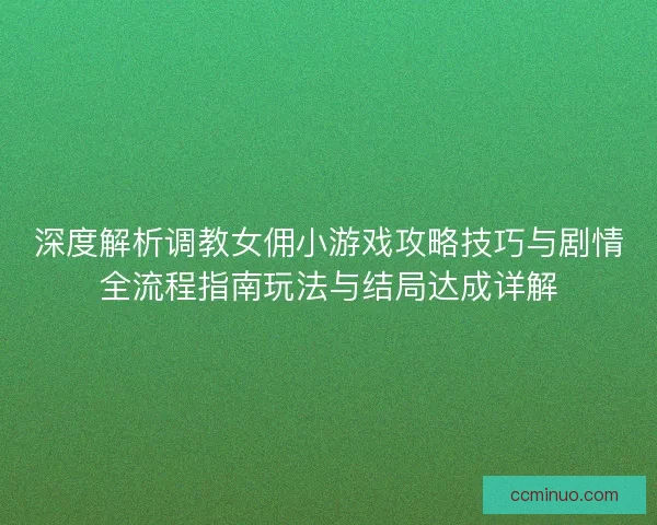 深度解析调教女佣小游戏攻略技巧与剧情全流程指南玩法与结局达成详解