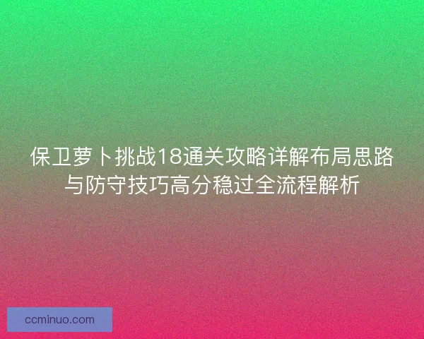 保卫萝卜挑战18通关攻略详解布局思路与防守技巧高分稳过全流程解析