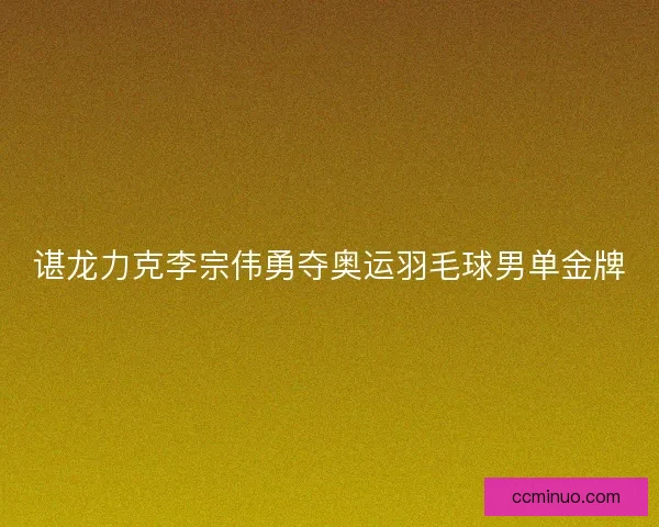 谌龙力克李宗伟勇夺奥运羽毛球男单金牌