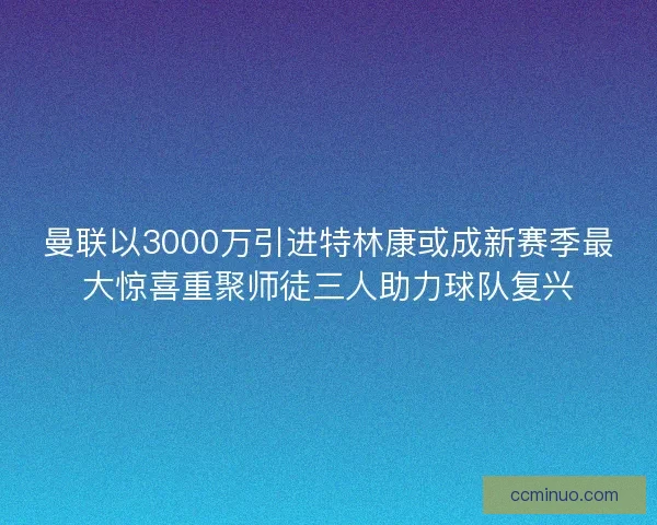 曼联以3000万引进特林康或成新赛季最大惊喜重聚师徒三人助力球队复兴