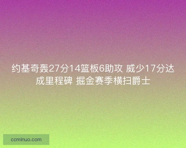 约基奇轰27分14篮板6助攻 威少17分达成里程碑 掘金赛季横扫爵士
