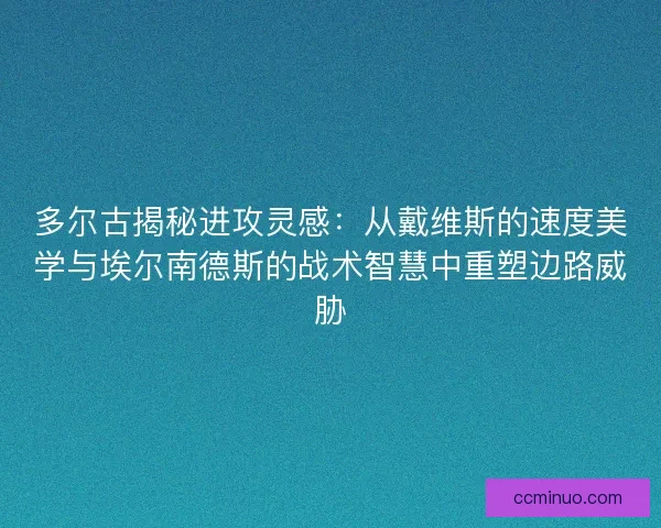 多尔古揭秘进攻灵感：从戴维斯的速度美学与埃尔南德斯的战术智慧中重塑边路威胁