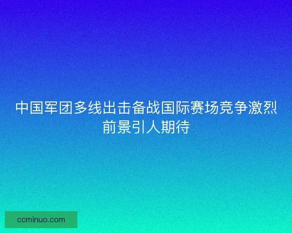 中国军团多线出击备战国际赛场竞争激烈前景引人期待