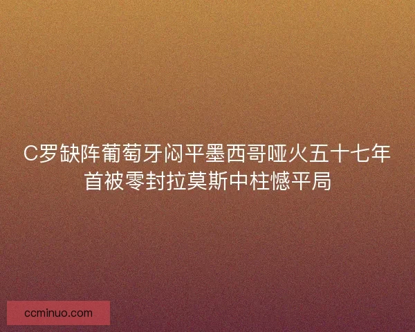 C罗缺阵葡萄牙闷平墨西哥哑火五十七年首被零封拉莫斯中柱憾平局