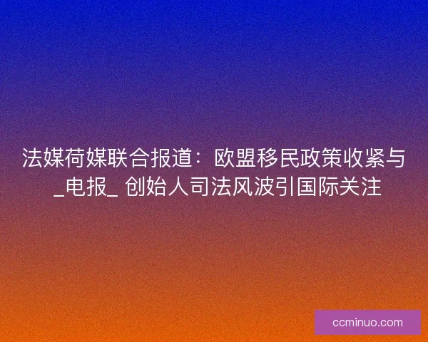 法媒荷媒联合报道：欧盟移民政策收紧与 _电报_ 创始人司法风波引国际关注