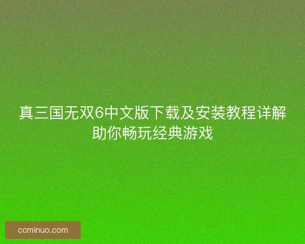 真三国无双6中文版下载及安装教程详解助你畅玩经典游戏