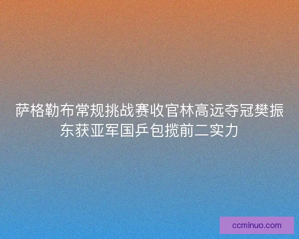 萨格勒布常规挑战赛收官林高远夺冠樊振东获亚军国乒包揽前二实力