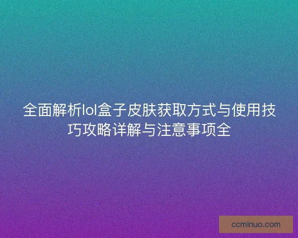 全面解析lol盒子皮肤获取方式与使用技巧攻略详解与注意事项全