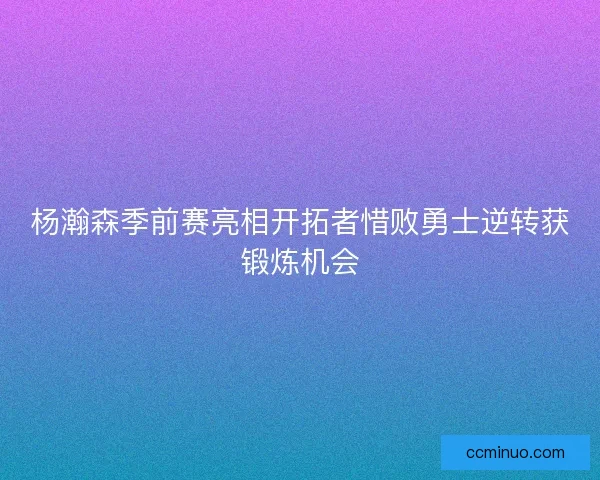 杨瀚森季前赛亮相开拓者惜败勇士逆转获锻炼机会