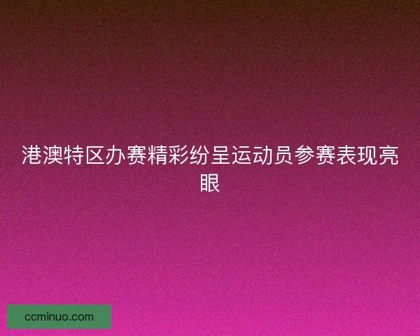 港澳特区办赛精彩纷呈运动员参赛表现亮眼