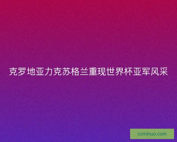 克罗地亚力克苏格兰重现世界杯亚军风采