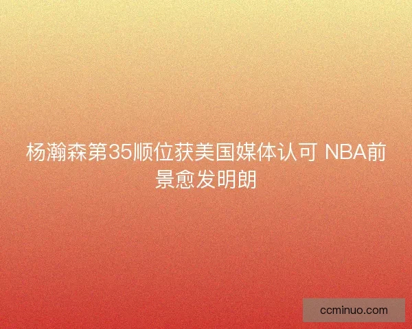杨瀚森第35顺位获美国媒体认可 NBA前景愈发明朗