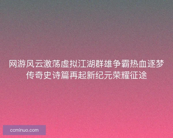 网游风云激荡虚拟江湖群雄争霸热血逐梦传奇史诗篇再起新纪元荣耀征途