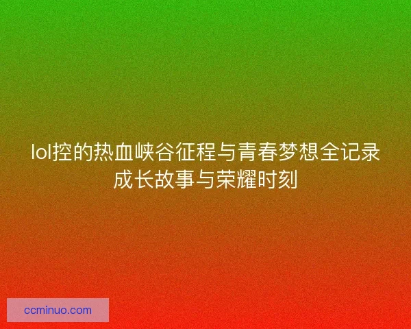 lol控的热血峡谷征程与青春梦想全记录成长故事与荣耀时刻