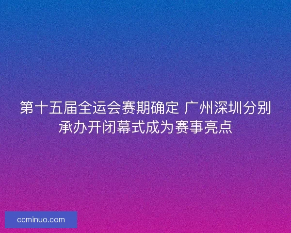 第十五届全运会赛期确定 广州深圳分别承办开闭幕式成为赛事亮点