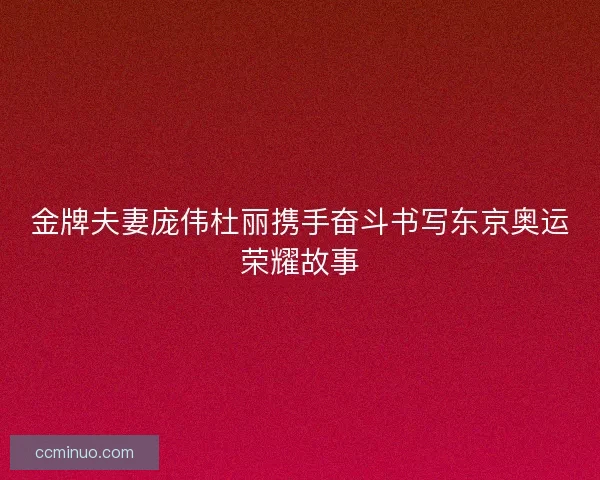 金牌夫妻庞伟杜丽携手奋斗书写东京奥运荣耀故事